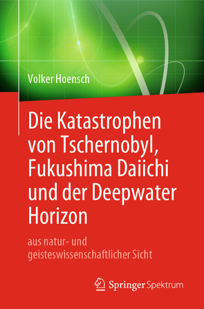 Die Katastrophen von Tschernobyl, Fukushima Daiichi und der Deepwater Horizon aus natur- und geisteswissenschaftlicher Sicht von Hoensch,  Volker