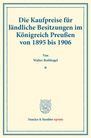 Die Kaufpreise für ländliche Besitzungen im Königreich Preußen von 1895 bis 1906. von Rothkegel,  Walter