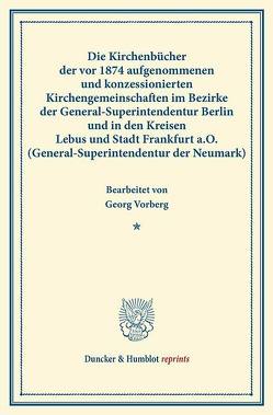 Die Kirchenbücher der vor 1874 aufgenommenen und konzessionierten Kirchengemeinschaften im Bezirke der General-Superintendentur Berlin und in den Kreisen Lebus und Stadt Frankfurt a.O. (General-Superintendentur der Neumark). von Vorberg,  Georg