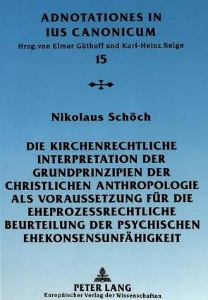 Die kirchenrechtliche Interpretation der Grundprinzipien der christlichen Anthropologie als Voraussetzung für die eheprozessrechtliche Beurteilung der psychischen Ehekonsensunfähigkeit von Schöch,  Nikolaus