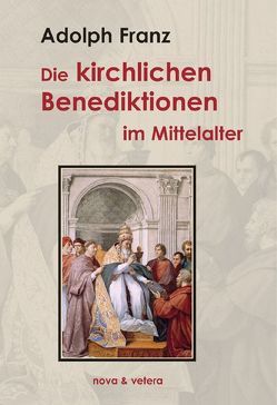 Die kirchlichen Benediktionen im Mittelalter von Franz,  Adolph, Franz,  Ansgar