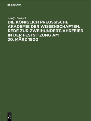 Die Königlich Preussische Akademie der Wissenschaften. Rede zur Zweihundertjahrfeier in der Festsitzung am 20. März 1900 von Harnack,  Adolf