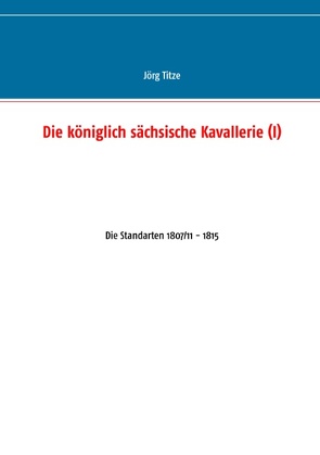 Die königlich sächsische Kavallerie (I) von Titze,  Jörg