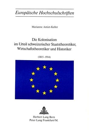 Die Kolonisation im Urteil schweizerischer Staatstheoretiker, Wirtschaftstheoretiker und Historiker (1815-1914) von Amiet-Keller,  Marianne