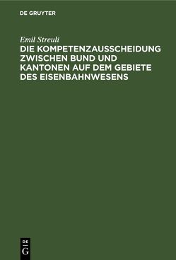 Die Kompetenzausscheidung zwischen Bund und Kantonen auf dem Gebiete des Eisenbahnwesens von Streuli,  Emil