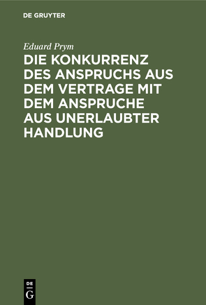 Die Konkurrenz des Anspruchs aus dem Vertrage mit dem Anspruche aus unerlaubter Handlung von Prym,  Eduard