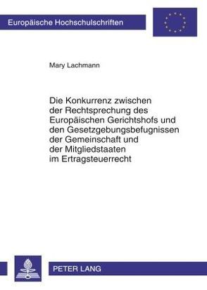 Die Konkurrenz zwischen der Rechtsprechung des Europäischen Gerichtshofs und den Gesetzgebungsbefugnissen der Gemeinschaft und der Mitgliedstaaten im Ertragsteuerrecht von Lachmann,  Mary