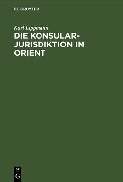 Die Konsularjurisdiktion im Orient von Lippmann,  Karl