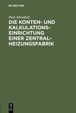 Die Konten- und Kalkulationseinrichtung einer Zentralheizungsfabrik von Altendorf,  Paul