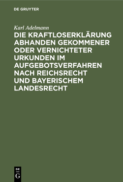 Die Kraftloserklärung abhanden gekommener oder vernichteter Urkunden im Aufgebotsverfahren nach Reichsrecht und bayerischem Landesrecht von Adelmann,  Karl