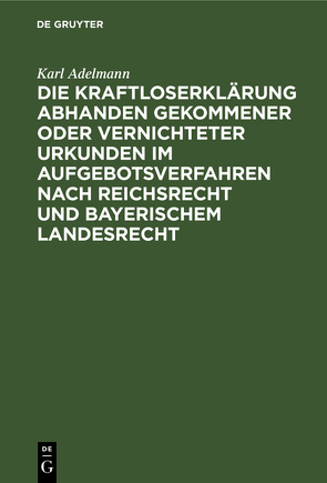 Die Kraftloserklärung abhanden gekommener oder vernichteter Urkunden im Aufgebotsverfahren nach Reichsrecht und bayerischem Landesrecht von Adelmann,  Karl