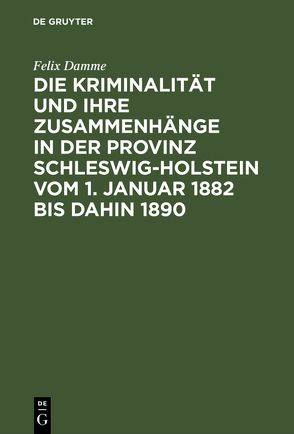 Die Kriminalität und ihre Zusammenhänge in der Provinz Schleswig-Holstein vom 1. Januar 1882 bis dahin 1890 von Damme,  Felix