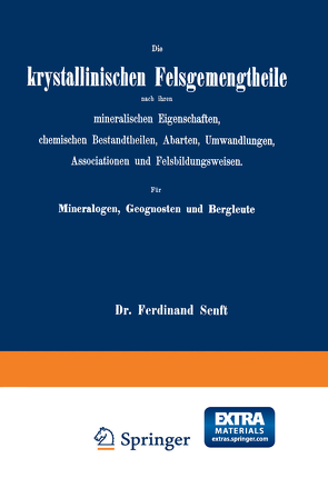 Die krystallinischen Felsgemengtheile nach ihren mineralischen Eigenschaften, chemischen Bestandtheilen, Abarten, Umwandlungen, Associationen und Felsbildungsweisen. Für Mineralogen, Geognosten und Bergleute von Senft,  Ferdinand