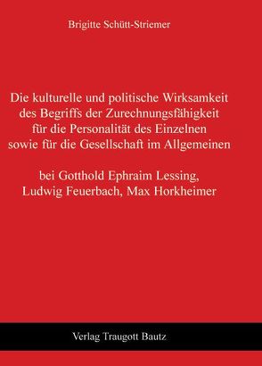 Die kulturelle und politische Wirksamkeit des Begriffs der Zurechnungsfähigkeit für die Personalität des Einzelnen sowie für die Gesellschaft im Allgemeinen bei Gotthold Ephraim Lessing, Ludwig Feuerbach, Max Horkheimer von Schütt-Striemer,  Brigitte