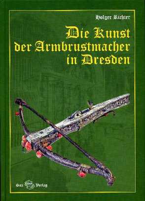 Die Kunst der Armbrustmacher in Dresden von Richter,  Holger
