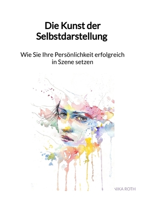 Die Kunst der Selbstdarstellung – Wie Sie Ihre Persönlichkeit erfolgreich in Szene setzen von Roth,  Annika