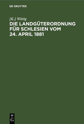 Die Landgüterordnung für Schlesien vom 24. April 1881 von Wittig,  [K.]