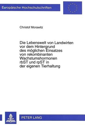 Die Lebenswelt von Landwirten vor dem Hintergrund des möglichen Einsatzes von rekombinanten Wachstumshormonen rbST und rpST in der eigenen Tierhaltung von Morawitz,  Christof