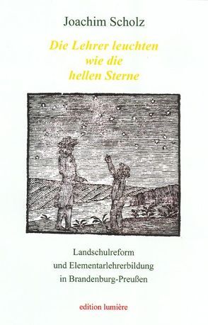 „Die Lehrer leuchten wie die hellen Sterne“. Landschulreform und Elementarlehrerbildung in Brandenburg-Preußen. von Scholz,  Joachim