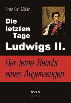 Die letzten Tage Ludwigs II.: Der letzte Bericht eines Augenzeugen von Müller,  Franz Carl