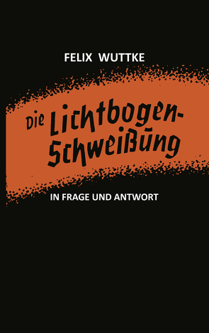 Die Lichtbogen-Schweißung in Frage und Antwort von Wuttke,  Felix