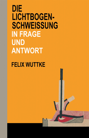 Die Lichtbogen-Schweißung in Frage und Antwort von Wuttke,  Felix