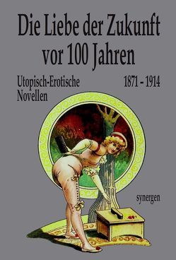 Die Liebe der Zukunft vor 100 Jahren von Bartzsch,  Rudolf, Briesen,  Fritz von, Cotta,  Johannes, Flesch,  Hans, Friedlaender,  Salomo, Grautoff,  Otto, Grüner,  Ferdinand, Grunert,  Carl, Lasswitz,  Kurd, Löns,  Hermann, Meyrink,  Gustav, Münch,  Detlef, Scheerbart,  Paul, Schmidtbonn,  Wilhelm, Schulze-Gallera,  Siegmar, Streißler,  Friedrich, Thieme,  Friedrich, Ulrich,  A., Wedekind,  Frank