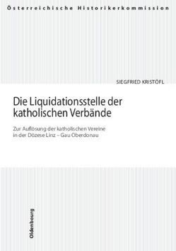 Die Liquidationsstelle der katholischen Verbände. Zur Auflösung der katholischen Vereine in der Diözese Linz – Gau Oberdonau von Kristöfl,  Siegfried