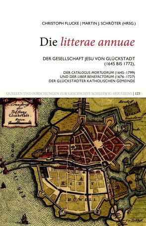 Die litterae annuae der Gesellschaft Jesu von Glückstadt (1645 bis 1772), der Catalogus Mortuorum (1645–1799) und der Liber Benefactorum (1676–1727) der Glückstädter katholischen Gemeinde von Flucke,  Christoph, Schröter,  Martin J.