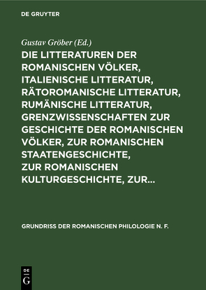 Die Litteraturen der romanischen Völker, italienische Litteratur, rätoromanische Litteratur, rumänische Litteratur, Grenzwissenschaften zur Geschichte der romanischen Völker, zur romanischen Staatengeschichte, zur romanischen Kulturgeschichte, zur… von Gröber,  Gustav