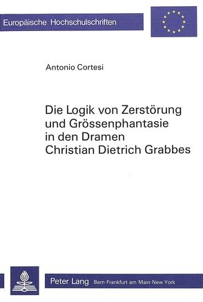 Die Logik von Zerstörung und Grössenphantasie in den Dramen Christian Dietrich Grabbes von Cortesi,  Antonio