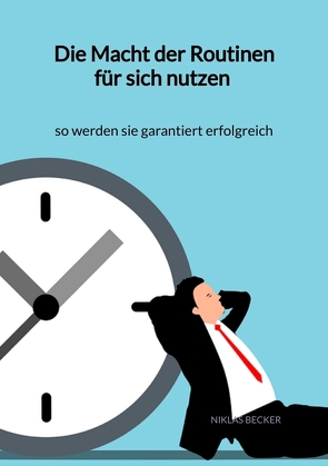 Die Macht der Routinen für sich nutzen – so werden sie garantiert erfolgreich von Becker,  Niklas