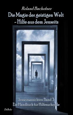 Die Magie der geistigen Welt – Hilfe aus dem Jenseits – Jenseitsansichten Band 3 – Handbuch für Hilfesuchende von Bachofner,  Roland