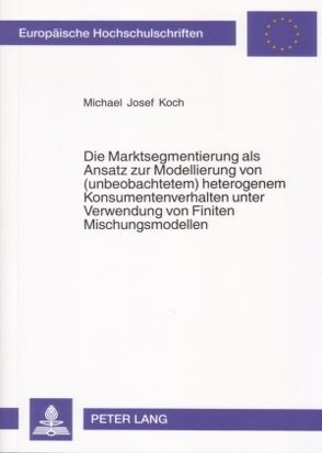 Die Marktsegmentierung als Ansatz zur Modellierung von (unbeobachtetem) heterogenem Konsumentenverhalten unter Verwendung von Finiten Mischungsmodellen von Koch,  Michael Josef