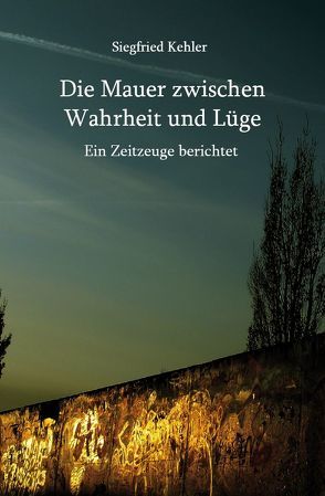 Die Mauer zwischen Wahrheit und Lüge von Kehler,  Siegfried