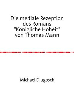 Die mediale Rezeption des Romans „Königliche Hoheit“ von Thomas Mann von Dlugosch,  Michael