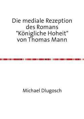 Die mediale Rezeption des Romans „Königliche Hoheit“ von Thomas Mann von Dlugosch,  Michael