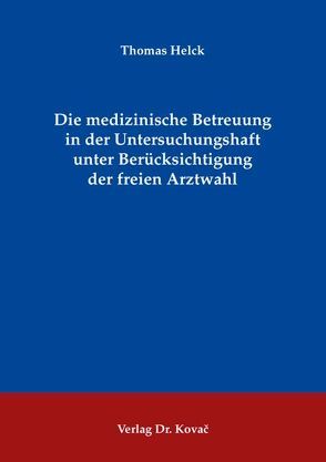 Die medizinische Betreuung in der Untersuchungshaft unter Berücksichtigung der freien Arztwahl von Helck,  Thomas