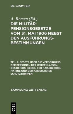 Die Militärpensionsgesetze vom 31. Mai 1906 nebst den Ausführungsbestimmungen / Gesetz über die Versorgung der Personen der Unterklassen, des Reichsheeres, der Kaiserlichen Marine und der Kaiserlichen Schutztruppen von Romen,  A.