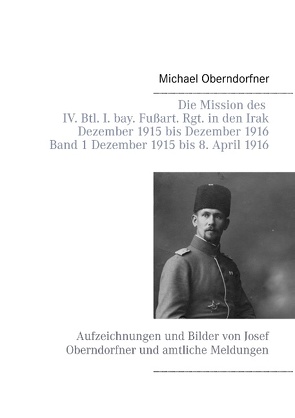 Die Mission des IV. Btl. I. bay. Fußart. Rgt. in den Irak Dezember 1915 bis Dezember 1916 – Band 1 Dezember 1915 bis 8. April 1916 von Oberndorfner,  Michael