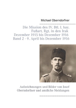 Die Mission des IV. Btl. I. bay. Fußart. Rgt. in den Irak Dezember 1915 bis Dezember 1916 – Band 2 9. April 1916 bis Dezember von Oberndorfner,  Michael