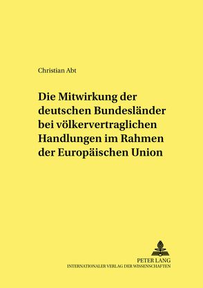 Die Mitwirkung der deutschen Bundesländer bei völkervertraglichen Handlungen im Rahmen der Europäischen Union von Abt,  Christian