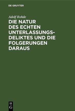 Die Natur des echten Unterlassungsdeliktes und die Folgerungen daraus von Rohde,  Adolf