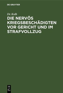 Die nervös Kriegsbeschädigten vor Gericht und im Strafvollzug von Kolb,  Dr.