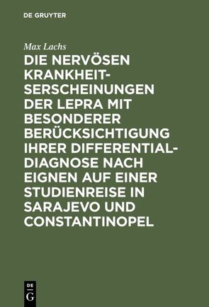 Die nervösen Krankheitserscheinungen der Lepra mit besonderer Berücksichtigung ihrer Differential-Diagnose nach eignen auf einer Studienreise in Sarajevo und Constantinopel von Lachs,  Max