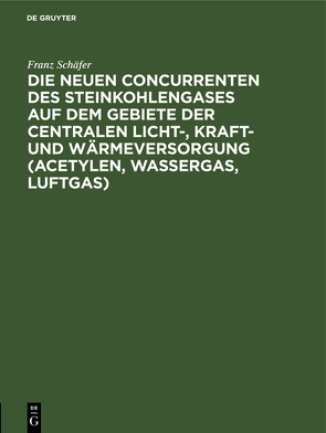 Die neuen Concurrenten des Steinkohlengases auf dem Gebiete der centralen Licht-, Kraft- und Wärmeversorgung (Acetylen, Wassergas, Luftgas) von Schäfer,  Franz