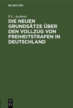 Die neuen Grundsätze über den Vollzug von Freiheitstrafen in Deutschland von Aschrott,  P. L.