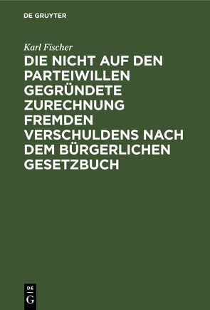 Die nicht auf den Parteiwillen gegründete Zurechnung fremden Verschuldens nach dem bürgerlichen Gesetzbuch von Fischer,  Karl