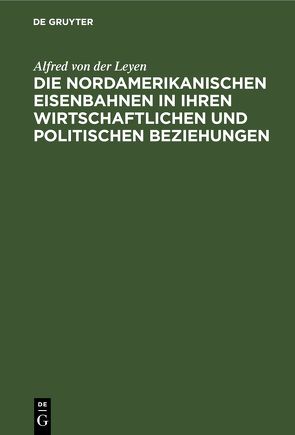 Die nordamerikanischen Eisenbahnen in ihren wirtschaftlichen und politischen Beziehungen von Leyen,  Alfred von der