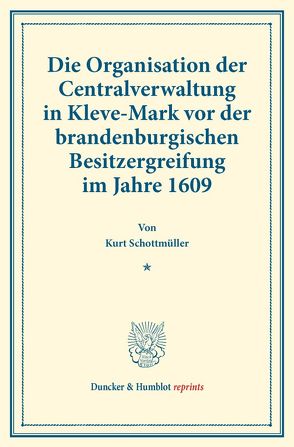 Die Organisation der Centralverwaltung in Kleve-Mark vor der brandenburgischen Besitzergreifung im Jahre 1609. von Schottmüller,  Kurt